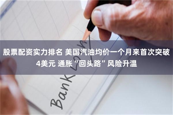 股票配资实力排名 美国汽油均价一个月来首次突破4美元 通胀“回头路”风险升温
