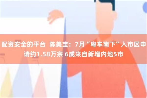 配资安全的平台  陈美宝：7月“粤车南下”入市区申请约1.58万宗 6成来自新增内地5市