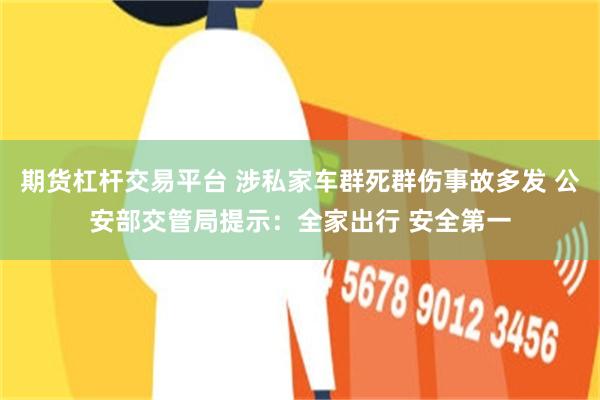 期货杠杆交易平台 涉私家车群死群伤事故多发 公安部交管局提示：全家出行 安全第一