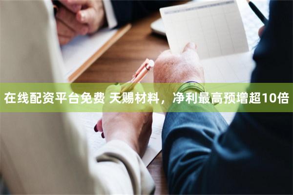 在线配资平台免费 天赐材料，净利最高预增超10倍