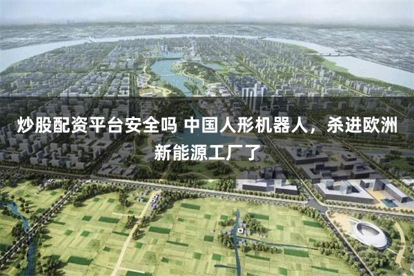 炒股配资平台安全吗 中国人形机器人，杀进欧洲新能源工厂了