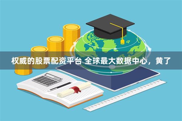 权威的股票配资平台 全球最大数据中心，黄了