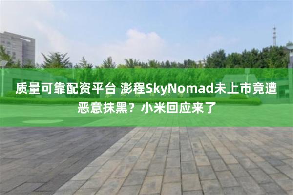质量可靠配资平台 澎程SkyNomad未上市竟遭恶意抹黑？小米回应来了