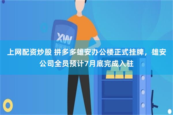 上网配资炒股 拼多多雄安办公楼正式挂牌,雄安公司全员预计7月底完成入驻