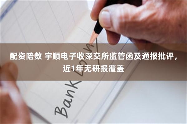 配资陪数 宇顺电子收深交所监管函及通报批评，近1年无研报覆盖