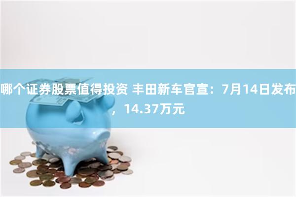 哪个证券股票值得投资 丰田新车官宣：7月14日发布，14.37万元