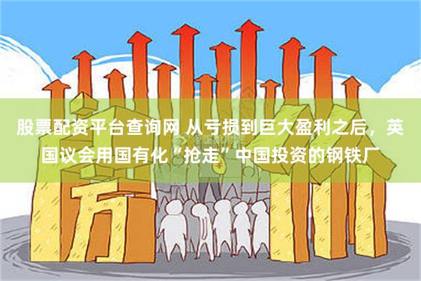 股票配资平台查询网 从亏损到巨大盈利之后，英国议会用国有化“抢走”中国投资的钢铁厂