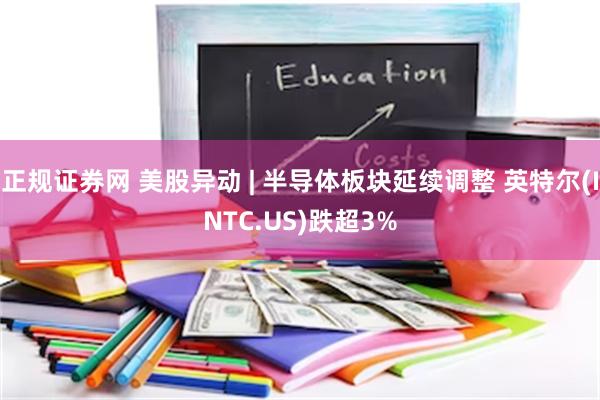 正规证券网 美股异动 | 半导体板块延续调整 英特尔(INTC.US)跌超3%