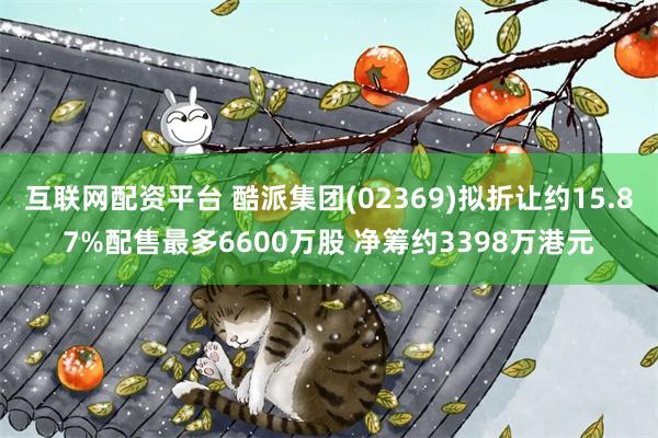 互联网配资平台 酷派集团(02369)拟折让约15.87%配售最多6600万股 净筹约3398万港元