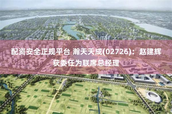 配资安全正规平台 瀚天天成(02726)：赵建辉获委任为联席总经理
