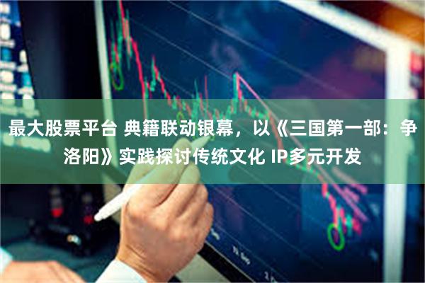 最大股票平台 典籍联动银幕，以《三国第一部：争洛阳》实践探讨传统文化 IP多元开发
