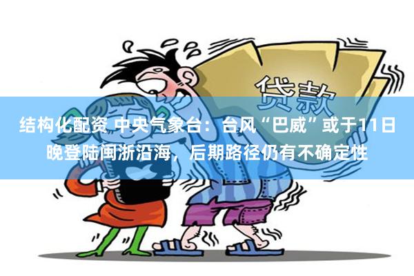 结构化配资 中央气象台：台风“巴威”或于11日晚登陆闽浙沿海，后期路径仍有不确定性