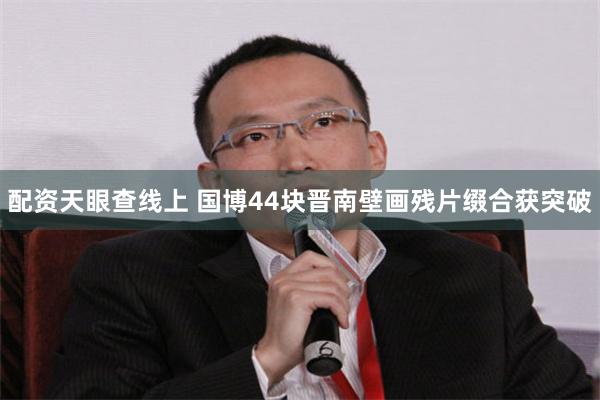 配资天眼查线上 国博44块晋南壁画残片缀合获突破