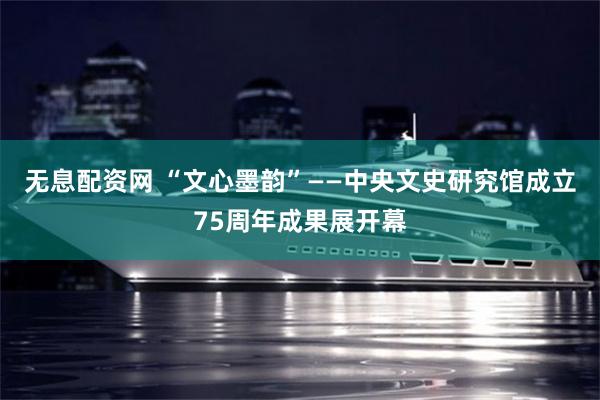 无息配资网 “文心墨韵”——中央文史研究馆成立75周年成果展开幕