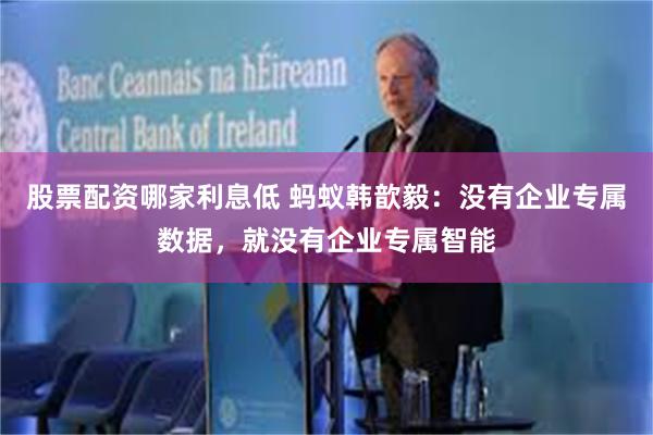 股票配资哪家利息低 蚂蚁韩歆毅：没有企业专属数据，就没有企业专属智能