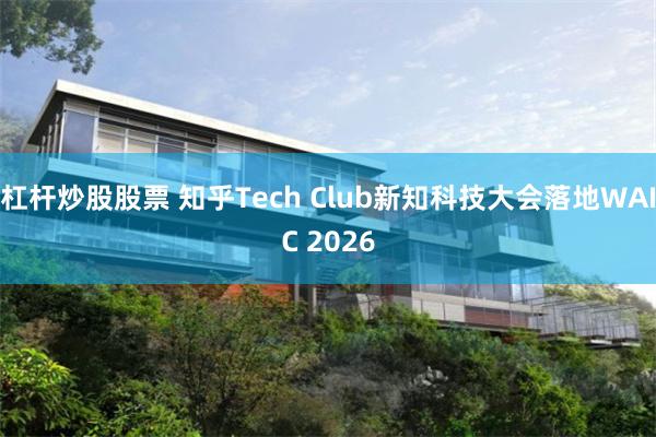 杠杆炒股股票 知乎Tech Club新知科技大会落地WAIC 2026