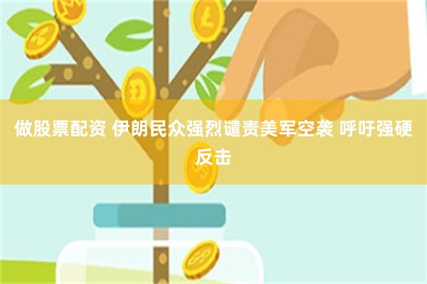做股票配资 伊朗民众强烈谴责美军空袭 呼吁强硬反击