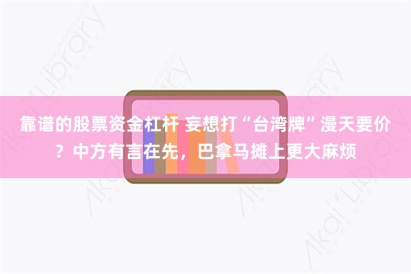 靠谱的股票资金杠杆 妄想打“台湾牌”漫天要价？中方有言在先，巴拿马摊上更大麻烦