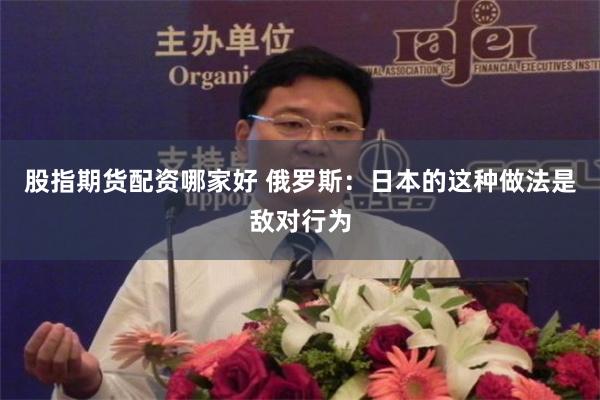 股指期货配资哪家好 俄罗斯：日本的这种做法是敌对行为