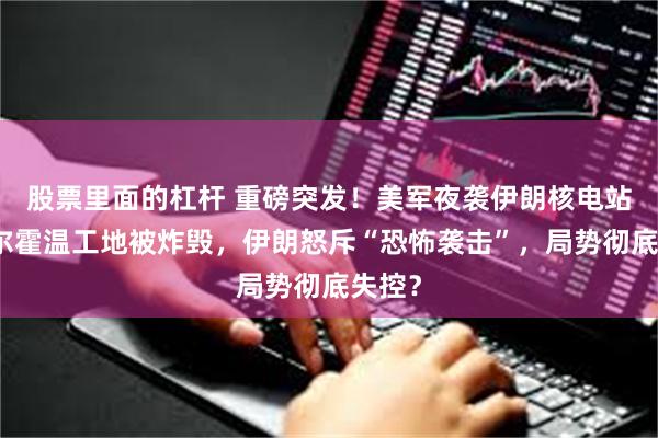 股票里面的杠杆 重磅突发！美军夜袭伊朗核电站，达尔霍温工地被炸毁，伊朗怒斥“恐怖袭击”，局势彻底失控？