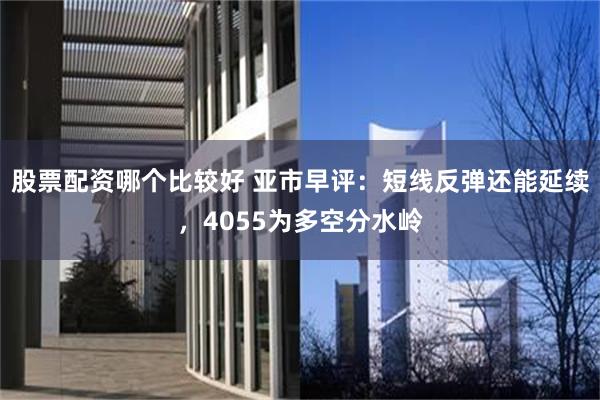 股票配资哪个比较好 亚市早评：短线反弹还能延续，4055为多空分水岭