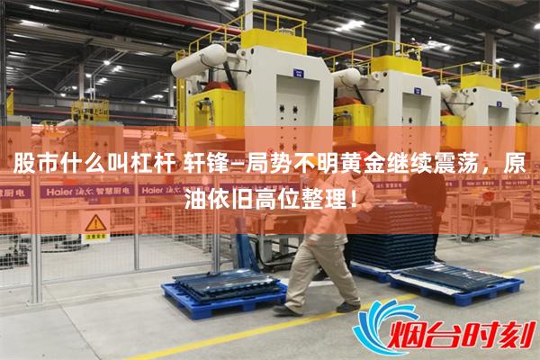 股市什么叫杠杆 轩锋—局势不明黄金继续震荡,原油依旧高位整理!