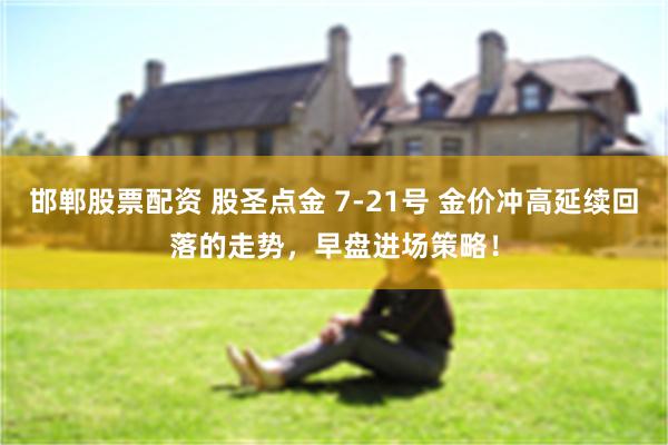 邯郸股票配资 股圣点金 7-21号 金价冲高延续回落的走势，早盘进场策略！