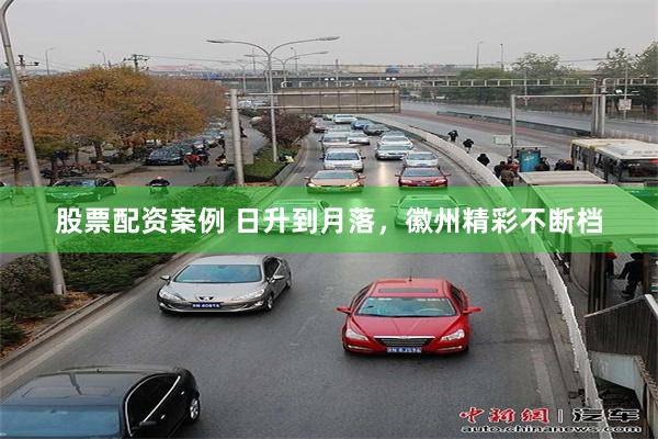 股票配资案例 日升到月落，徽州精彩不断档