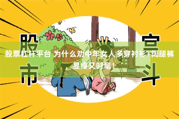 股票杠杆平台 为什么劝中年女人多穿衬衫+阔腿裤,显瘦又时髦!