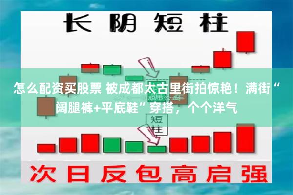 怎么配资买股票 被成都太古里街拍惊艳!满街“阔腿裤+平底鞋”穿搭,个个洋气