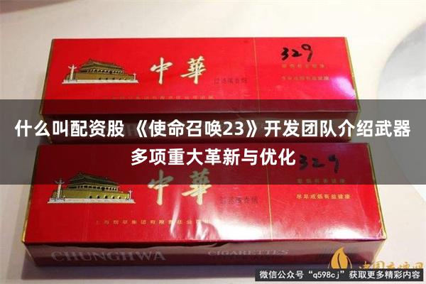 什么叫配资股 《使命召唤23》开发团队介绍武器多项重大革新与优化