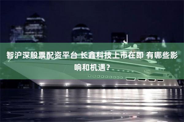 智沪深股票配资平台 长鑫科技上市在即 有哪些影响和机遇？