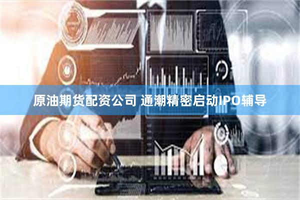 原油期货配资公司 通潮精密启动IPO辅导