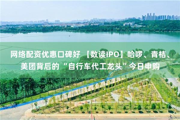 网络配资优惠口碑好 【数读IPO】哈啰、青桔、美团背后的 “自行车代工龙头”今日申购