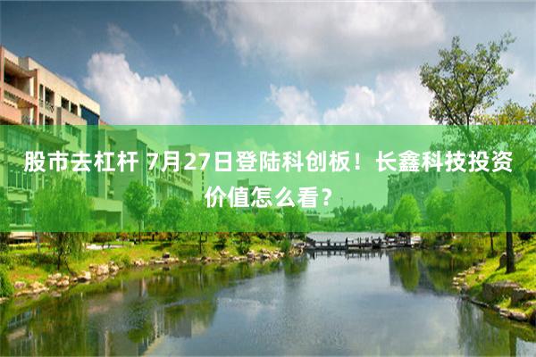 股市去杠杆 7月27日登陆科创板！长鑫科技投资价值怎么看？