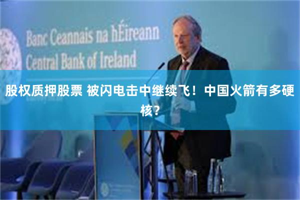 股权质押股票 被闪电击中继续飞！中国火箭有多硬核？