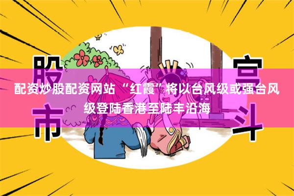 配资炒股配资网站 “红霞”将以台风级或强台风级登陆香港至陆丰沿海