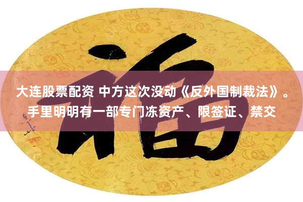 大连股票配资 中方这次没动《反外国制裁法》。手里明明有一部专门冻资产、限签证、禁交