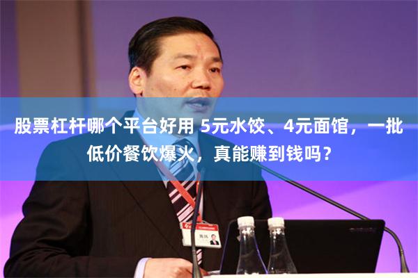 股票杠杆哪个平台好用 5元水饺、4元面馆,一批低价餐饮爆火,真能赚到钱吗?