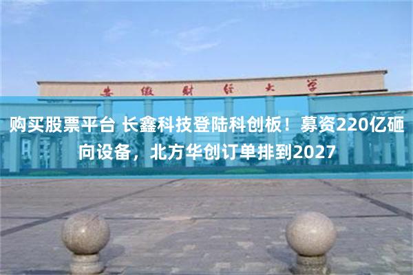 购买股票平台 长鑫科技登陆科创板!募资220亿砸向设备,北方华创订单排到2027