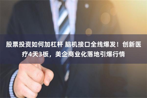 股票投资如何加杠杆 脑机接口全线爆发！创新医疗4天3板，美企商业化落地引爆行情