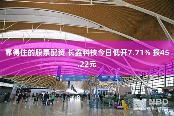 靠得住的股票配资 长鑫科技今日低开7.71% 报45.22元