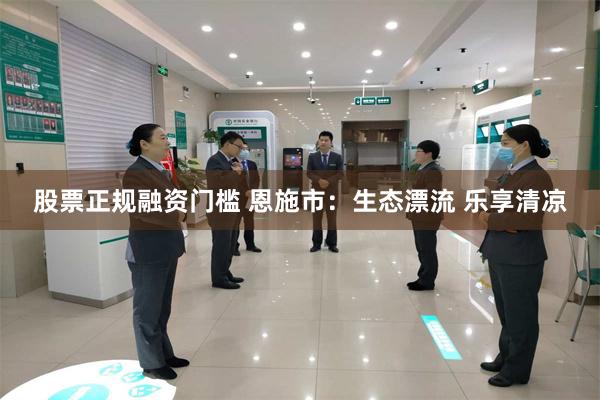 股票正规融资门槛 恩施市：生态漂流 乐享清凉