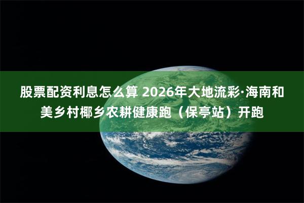 股票配资利息怎么算 2026年大地流彩·海南和美乡村椰乡农耕健康跑（保亭站）开跑