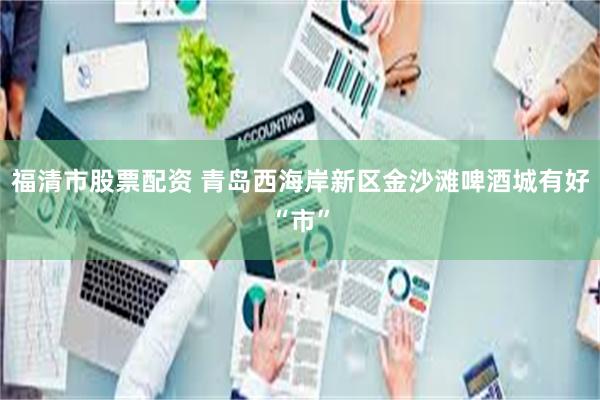 福清市股票配资 青岛西海岸新区金沙滩啤酒城有好“市”