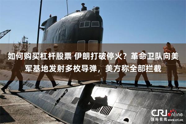 如何购买杠杆股票 伊朗打破停火？革命卫队向美军基地发射多枚导弹，美方称全部拦截