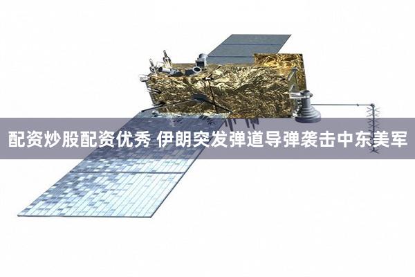 配资炒股配资优秀 伊朗突发弹道导弹袭击中东美军