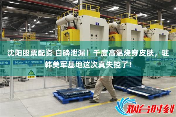 沈阳股票配资 白磷泄漏！千度高温烧穿皮肤，驻韩美军基地这次真失控了！