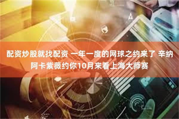 配资炒股就找配资 一年一度的网球之约来了 辛纳阿卡紫薇约你10月来看上海大师赛