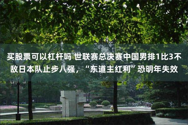 买股票可以杠杆吗 世联赛总决赛中国男排1比3不敌日本队止步八强，“东道主红利”恐明年失效
